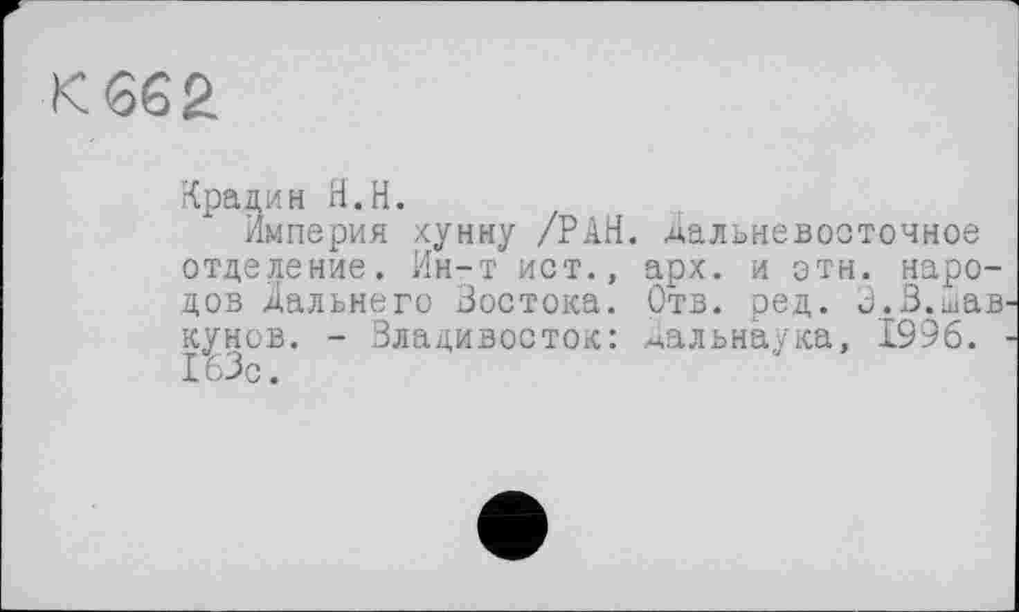 ﻿К 662
Крадин Я.H.
Империя хунну /РАН. дальневосточное отделение. Ин-т ист., арх. и этн. народов дальнего Востока. Отв. ред. В.В.дав кунов. - Владивосток: дальнаука, 1996. 163с.